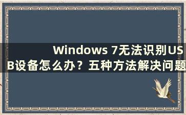 Windows 7无法识别USB设备怎么办？五种方法解决问题（Windows 7无法识别USB设备）